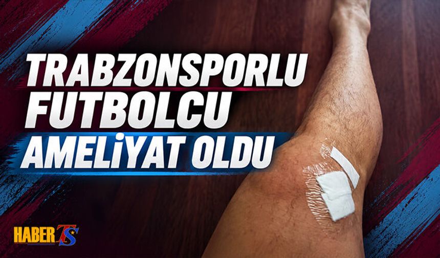 Trabzonsporlu Futbolcu Ameliyat Oldu!