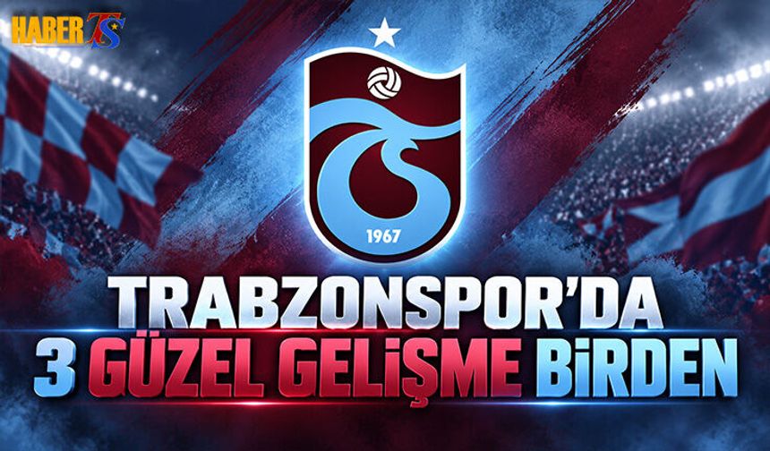 Trabzonspor’da 3 Güzel Gelişme Birden