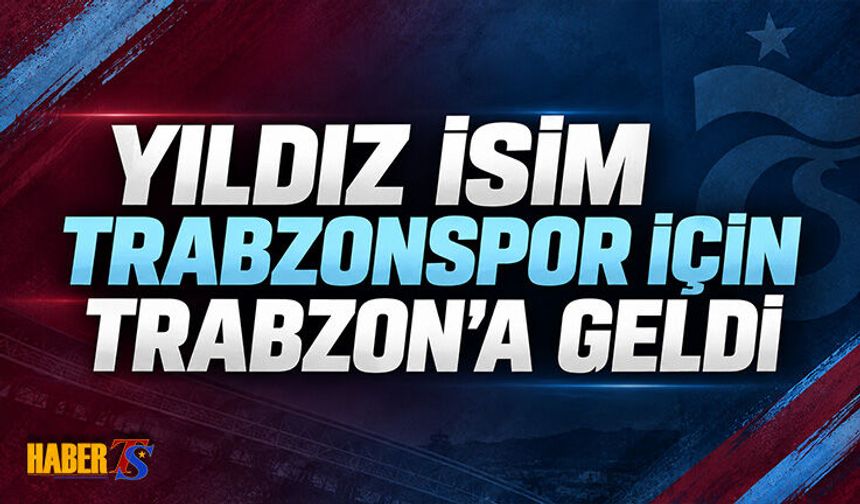 Yıldız İsim Trabzonspor İçin Trabzon’a Geldi