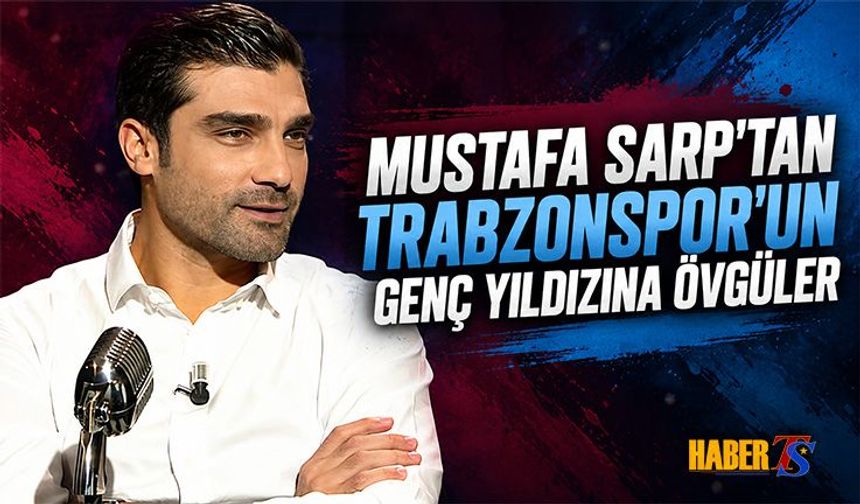 Mustafa Sarp'tan Trabzonspor'un Genç Yıldızına Övgüler