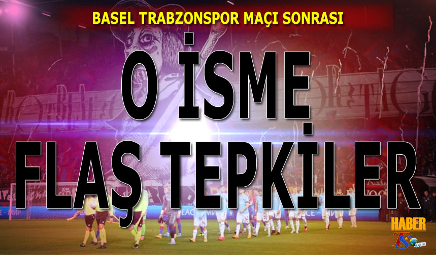 Basel Trabzonspor Maçı Sonrası O İsme Flaş Tepkiler